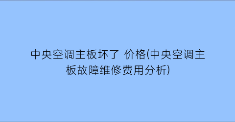 中央空调主板坏了 价格(中央空调主板故障维修费用分析)